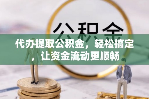 玛纳斯代办提取公积金，轻松搞定，让资金流动更顺畅