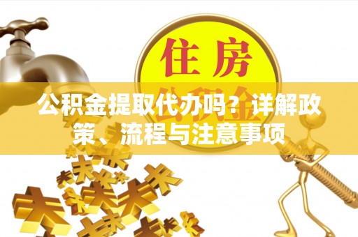 玛纳斯公积金提取代办吗？详解政策、流程与注意事项