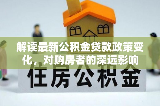 玛纳斯解读最新公积金贷款政策变化，对购房者的深远影响