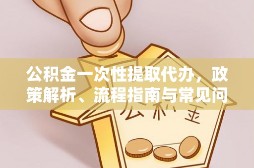 玛纳斯公积金一次性提取代办，政策解析、流程指南与常见问题解答