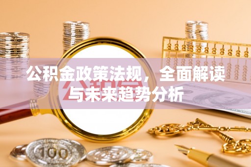 玛纳斯公积金政策法规，全面解读与未来趋势分析