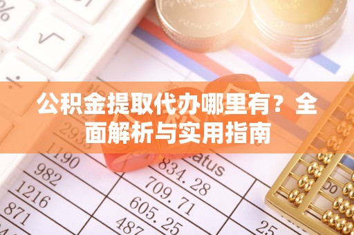 玛纳斯公积金提取代办哪里有？全面解析与实用指南