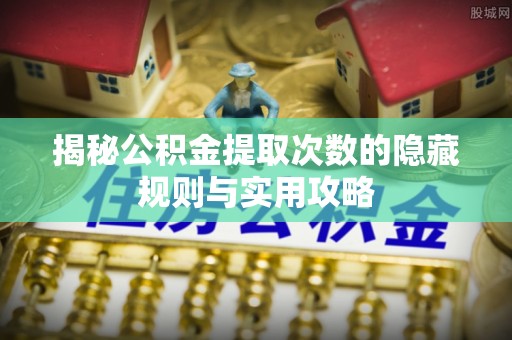 玛纳斯揭秘公积金提取次数的隐藏规则与实用攻略