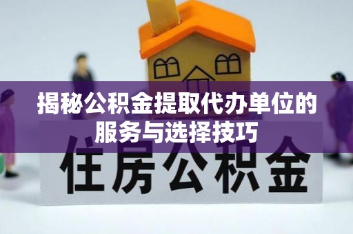 玛纳斯揭秘公积金提取代办单位的服务与选择技巧