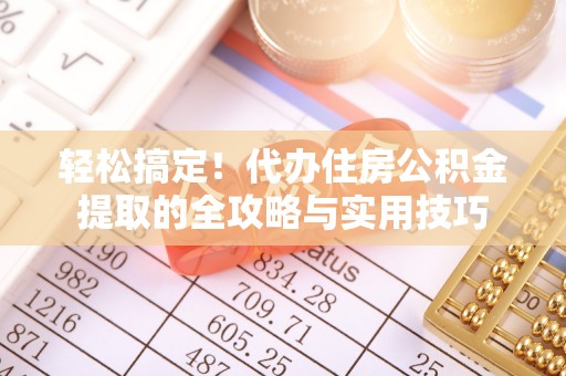 玛纳斯轻松搞定！代办住房公积金提取的全攻略与实用技巧