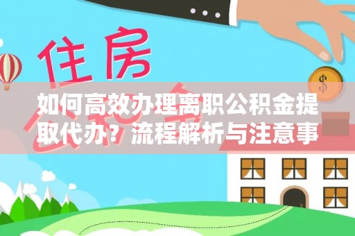 玛纳斯如何高效办理离职公积金提取代办？流程解析与注意事项