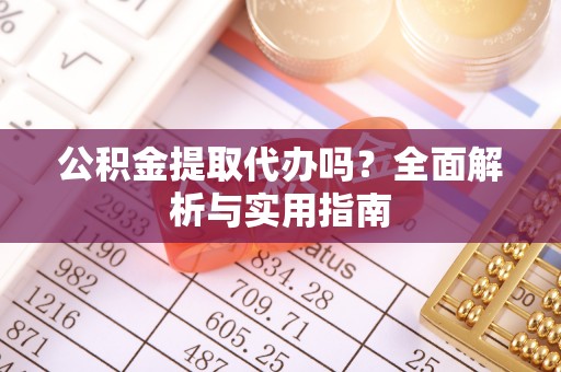 玛纳斯公积金提取代办吗？全面解析与实用指南