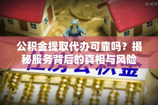 玛纳斯公积金提取代办可靠吗？揭秘服务背后的真相与风险