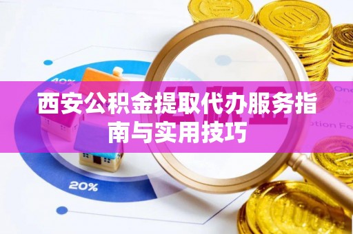 玛纳斯西安公积金提取代办服务指南与实用技巧