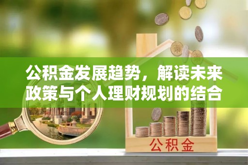 玛纳斯公积金发展趋势，解读未来政策与个人理财规划的结合点