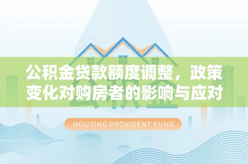 玛纳斯公积金贷款额度调整，政策变化对购房者的影响与应对策略