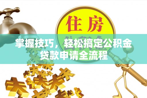 玛纳斯掌握技巧，轻松搞定公积金贷款申请全流程