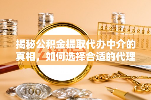 玛纳斯揭秘公积金提取代办中介的真相，如何选择合适的代理服务？