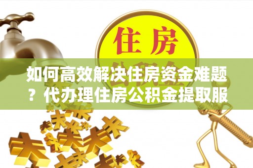 玛纳斯如何高效解决住房资金难题？代办理住房公积金提取服务助您轻松应对