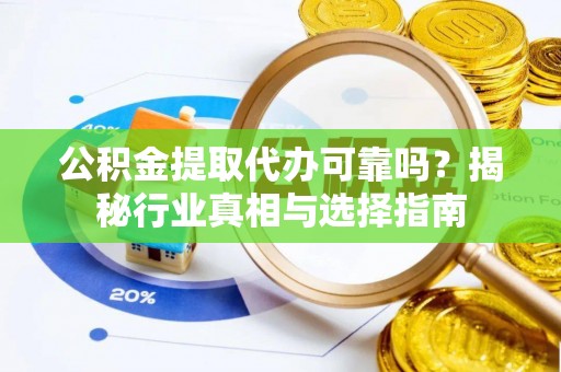 玛纳斯公积金提取代办可靠吗？揭秘行业真相与选择指南