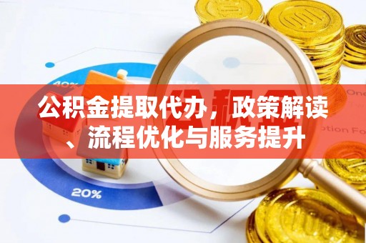 玛纳斯公积金提取代办，政策解读、流程优化与服务提升