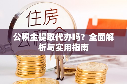 玛纳斯公积金提取代办吗？全面解析与实用指南