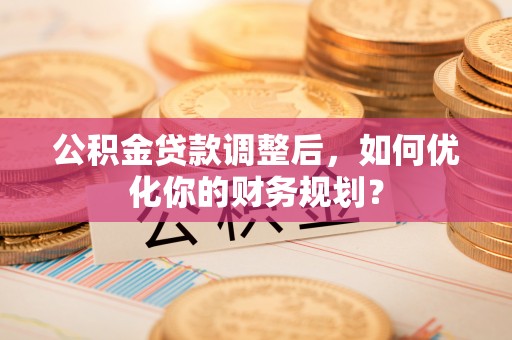 玛纳斯公积金贷款调整后，如何优化你的财务规划？