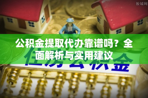 玛纳斯公积金提取代办靠谱吗？全面解析与实用建议