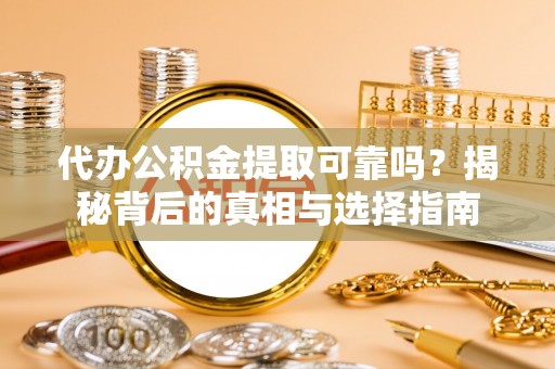 玛纳斯代办公积金提取可靠吗？揭秘背后的真相与选择指南