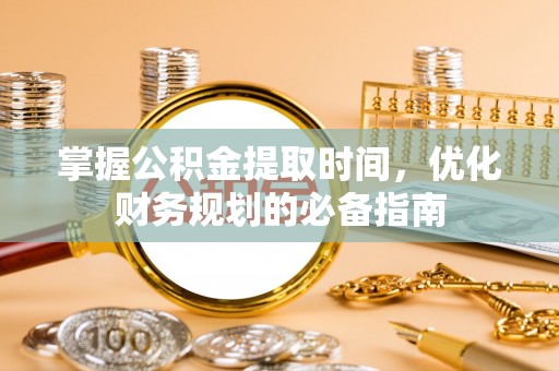 玛纳斯掌握公积金提取时间，优化财务规划的必备指南
