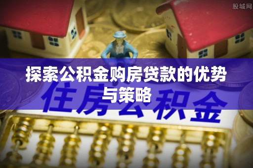 玛纳斯探索公积金购房贷款的优势与策略
