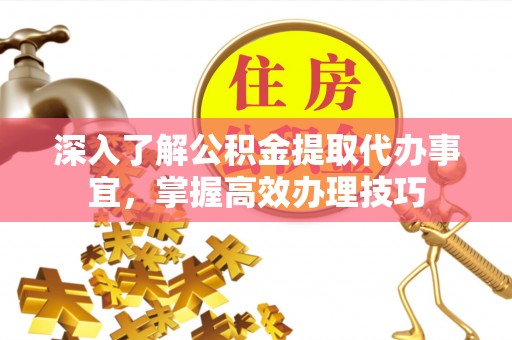 玛纳斯深入了解公积金提取代办事宜，掌握高效办理技巧