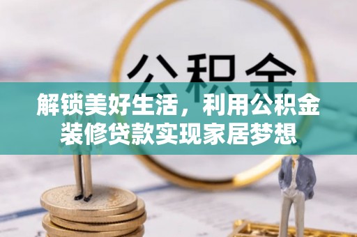 玛纳斯解锁美好生活，利用公积金装修贷款实现家居梦想
