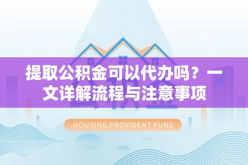 玛纳斯提取公积金可以代办吗？一文详解流程与注意事项
