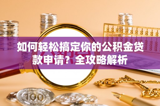 玛纳斯如何轻松搞定你的公积金贷款申请？全攻略解析