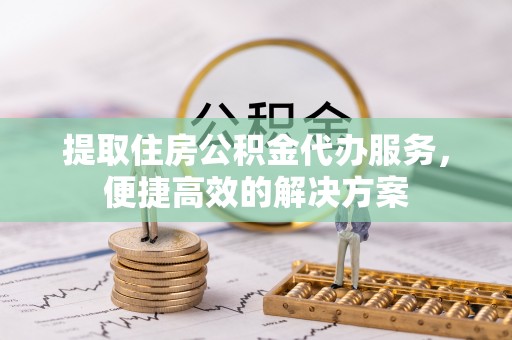 玛纳斯提取住房公积金代办服务，便捷高效的解决方案