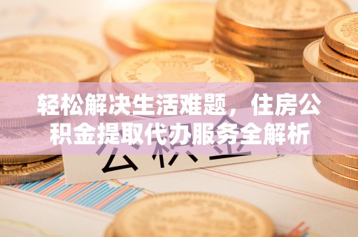 玛纳斯轻松解决生活难题，住房公积金提取代办服务全解析