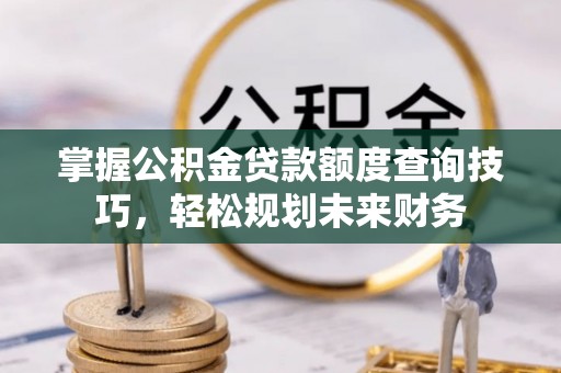 玛纳斯掌握公积金贷款额度查询技巧，轻松规划未来财务