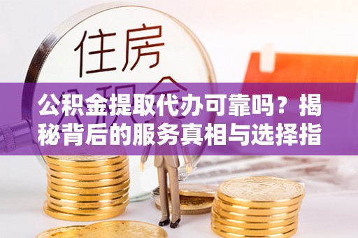 玛纳斯公积金提取代办可靠吗？揭秘背后的服务真相与选择指南