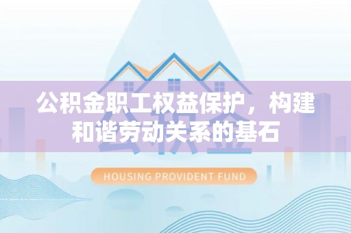 玛纳斯公积金职工权益保护，构建和谐劳动关系的基石
