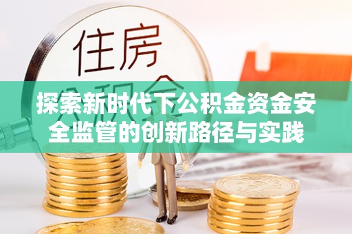 玛纳斯探索新时代下公积金资金安全监管的创新路径与实践