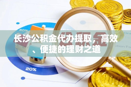 玛纳斯长沙公积金代办提取，高效、便捷的理财之道