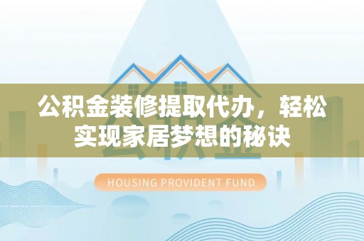 玛纳斯公积金装修提取代办，轻松实现家居梦想的秘诀
