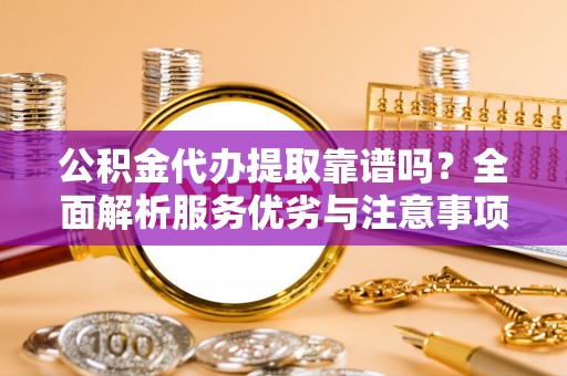 玛纳斯公积金代办提取靠谱吗？全面解析服务优劣与注意事项