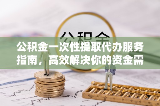 玛纳斯公积金一次性提取代办服务指南，高效解决你的资金需求