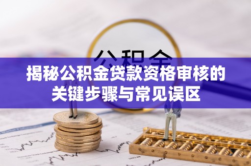玛纳斯揭秘公积金贷款资格审核的关键步骤与常见误区