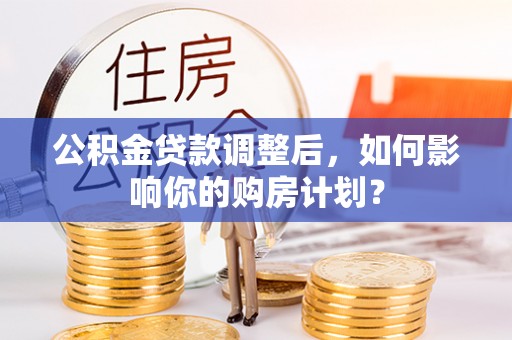 玛纳斯公积金贷款调整后，如何影响你的购房计划？