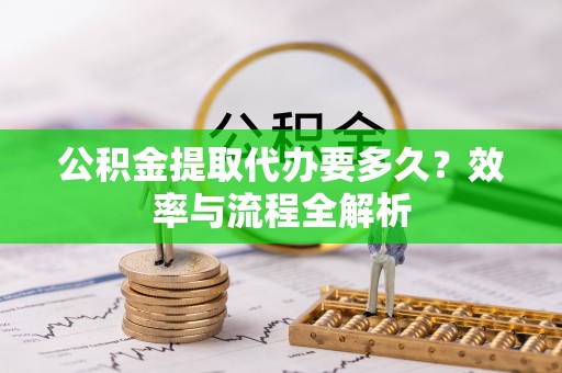 玛纳斯公积金提取代办要多久？效率与流程全解析