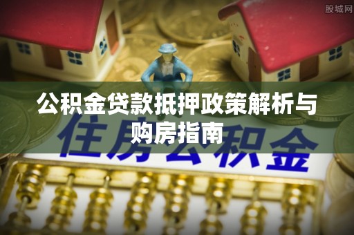 玛纳斯公积金贷款抵押政策解析与购房指南