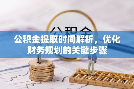 玛纳斯公积金提取时间解析，优化财务规划的关键步骤