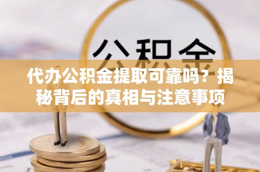 玛纳斯代办公积金提取可靠吗？揭秘背后的真相与注意事项