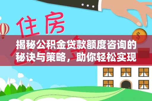 玛纳斯揭秘公积金贷款额度咨询的秘诀与策略，助你轻松实现购房梦