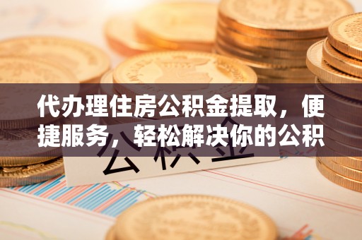 玛纳斯代办理住房公积金提取，便捷服务，轻松解决你的公积金难题