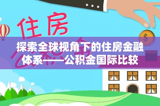 玛纳斯探索全球视角下的住房金融体系——公积金国际比较