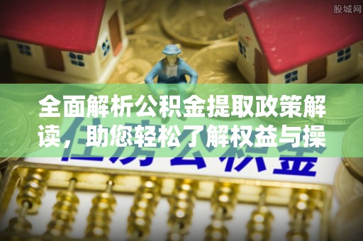 玛纳斯全面解析公积金提取政策解读，助您轻松了解权益与操作